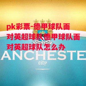 pk彩票-德甲球队面对英超球队德甲球队面对英超球队怎么办